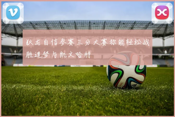 狄龙自信参赛三分大赛称能轻松战胜追梦与凯文哈特
