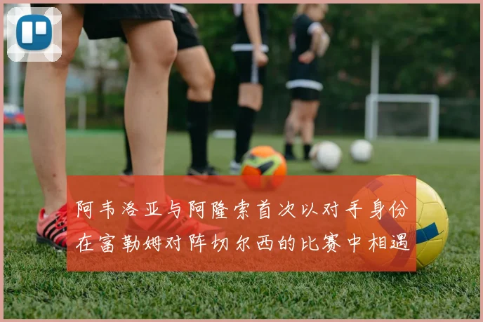 阿韦洛亚与阿隆索首次以对手身份在富勒姆对阵切尔西的比赛中相遇
