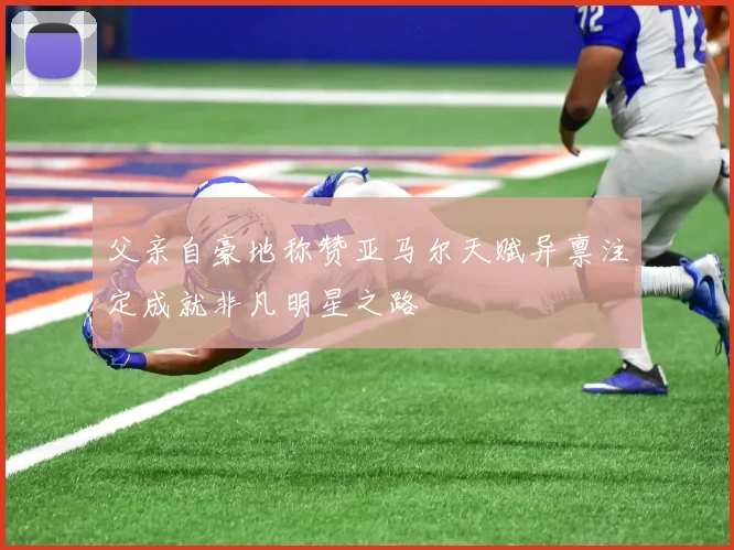 父亲自豪地称赞亚马尔天赋异禀注定成就非凡明星之路