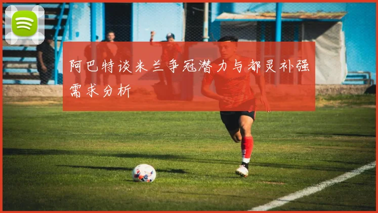 阿巴特谈米兰争冠潜力与都灵补强需求分析