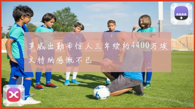 罗威出勤率惊人三年续约4400万埃文特纳感慨不已