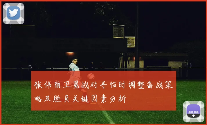 张伟丽卫冕战对手临时调整备战策略及胜负关键因素分析