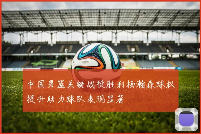 中国男篮关键战役胜利杨瀚森球权提升助力球队表现显著