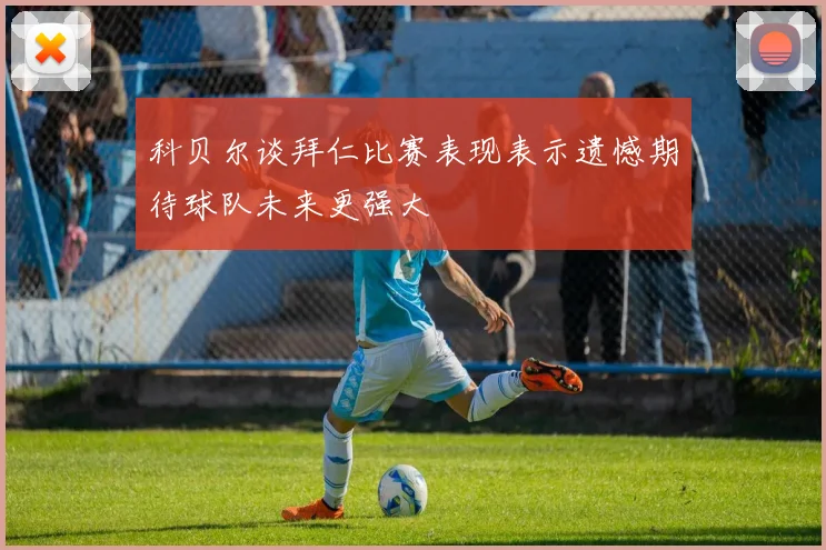 科贝尔谈拜仁比赛表现表示遗憾期待球队未来更强大