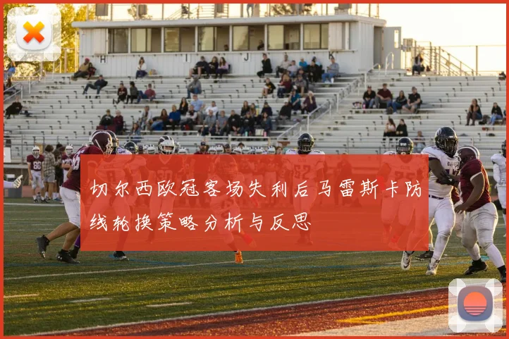 切尔西欧冠客场失利后马雷斯卡防线轮换策略分析与反思